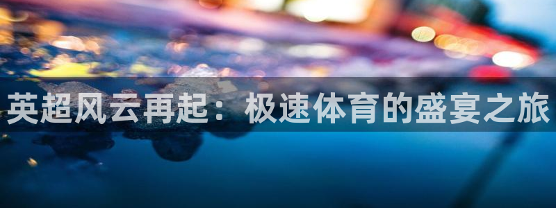 火凤斗球直播体育：英超风云再起：极速体育的盛宴之旅